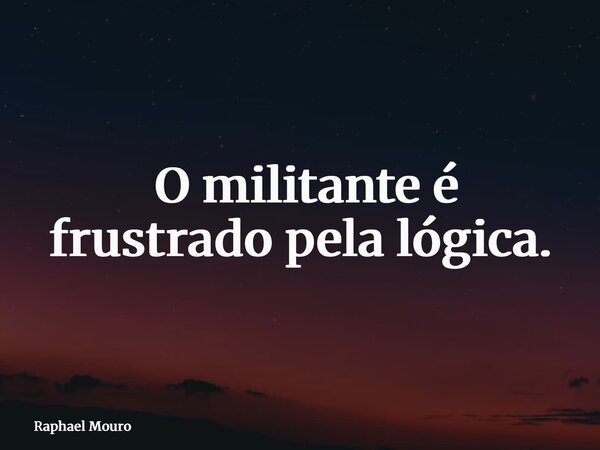 ⁠O militante é frustrado pela lógica.... Frase de Raphael Mouro.