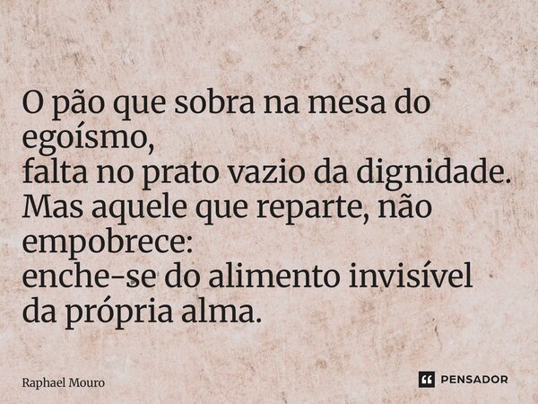 ⁠O pão que sobra na mesa do egoísmo, falta no prato vazio da dignidade. Mas aquele que reparte, não empobrece: enche-se do alimento invisível da própria alma.... Frase de Raphael Mouro.