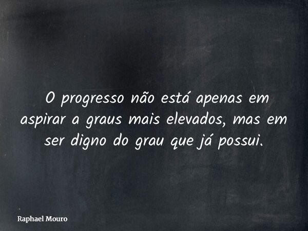 ⁠O progresso não está apenas em aspirar a graus mais elevados, mas em ser digno do grau que já possui.... Frase de Raphael Mouro.
