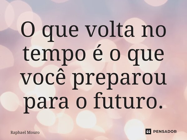 ⁠O que volta no tempo é o que você preparou para o futuro.... Frase de Raphael Mouro.