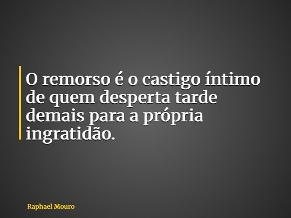 ⁠O remorso é o castigo íntimo de quem desperta tarde demais para a própria ingratidão.... Frase de Raphael Mouro.