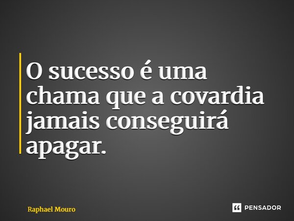 ⁠O sucesso é uma chama que a covardia jamais conseguirá apagar.... Frase de Raphael Mouro.
