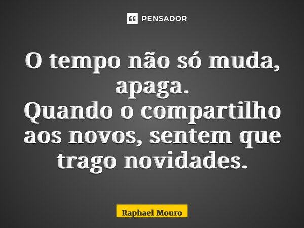 ⁠O tempo não só muda, apaga. Quando o compartilho aos novos, sentem que trago novidades.... Frase de Raphael Mouro.
