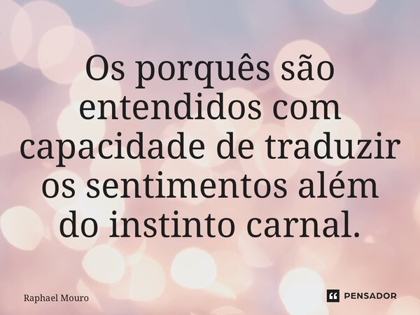 ⁠Os porquês são entendidos com capacidade de traduzir os sentimentos além do instinto carnal.... Frase de Raphael Mouro.