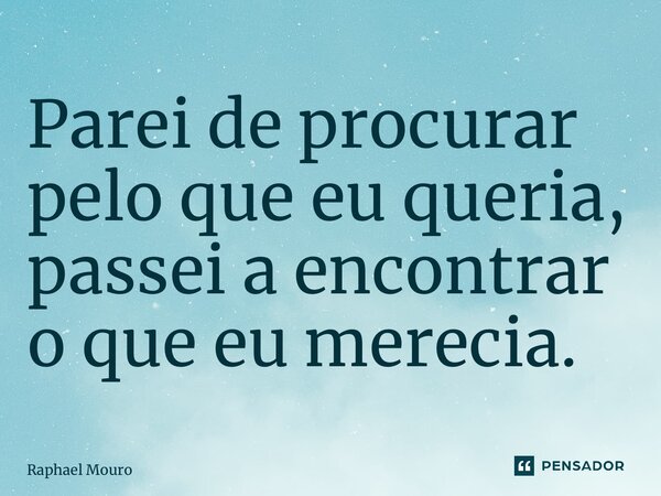 ⁠Parei de procurar pelo que eu queria, passei a encontrar o que eu merecia.... Frase de Raphael Mouro.
