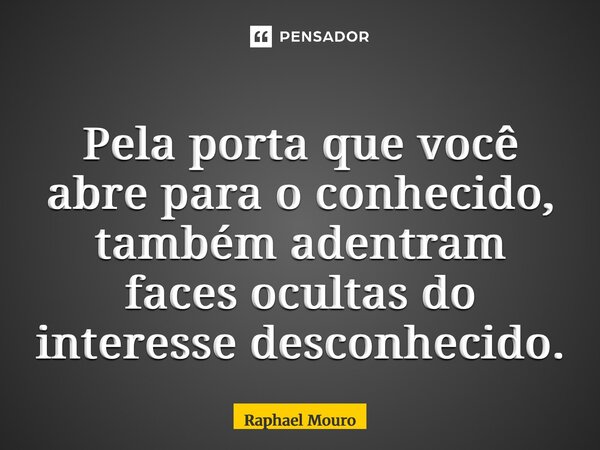 ⁠Pela porta que você abre para o conhecido, também adentram faces ocultas do interesse desconhecido.... Frase de Raphael Mouro.