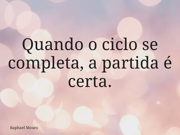 Quando o ciclo se completa, a partida é certa.... Frase de Raphael Mouro.