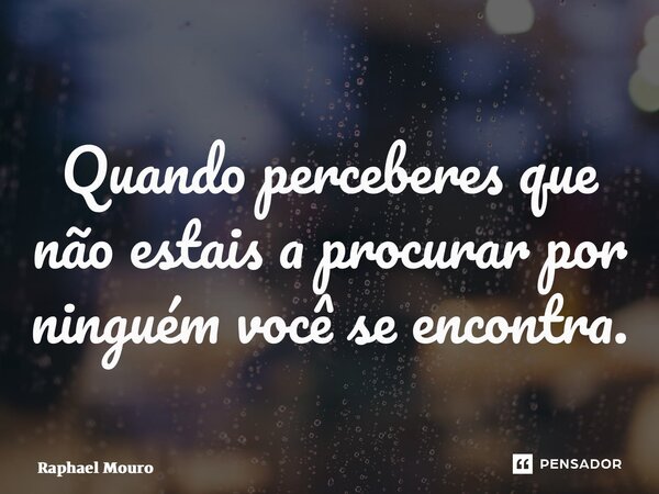 ⁠Quando perceberes que não estais a procurar por ninguém você se encontra.... Frase de Raphael Mouro.