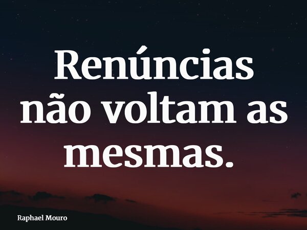 Renúncias não voltam as mesmas.⁠... Frase de Raphael Mouro.