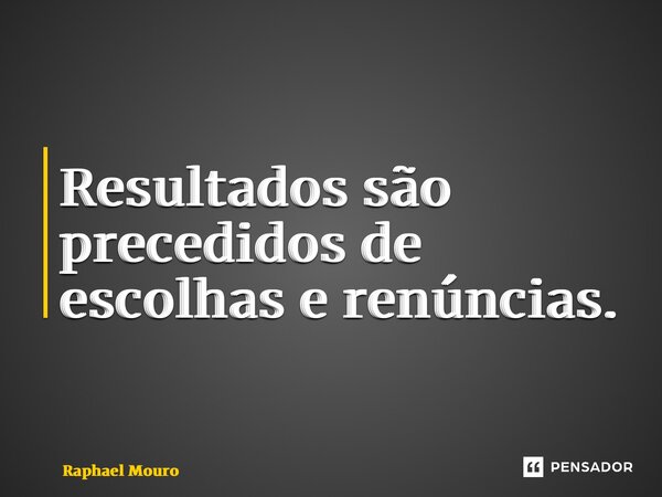 ⁠Resultados são precedidos de escolhas e renúncias.... Frase de Raphael Mouro.