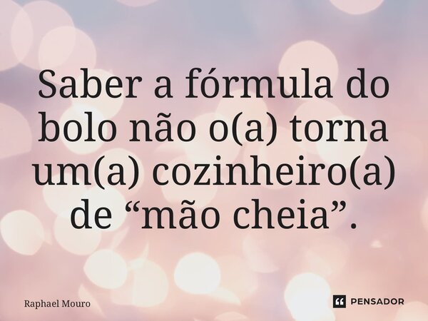 ⁠Saber a fórmula do bolo não o(a) torna um(a) cozinheiro(a) de “mão cheia”.... Frase de Raphael Mouro.