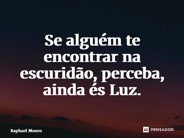 ⁠Se alguém te encontrar na escuridão, perceba, ainda és Luz.... Frase de Raphael Mouro.