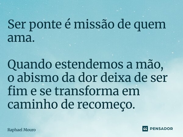 ⁠Ser ponte é missão de quem ama. Quando estendemos a mão, o abismo da dor deixa de ser fim e se transforma em caminho de recomeço.... Frase de Raphael Mouro.