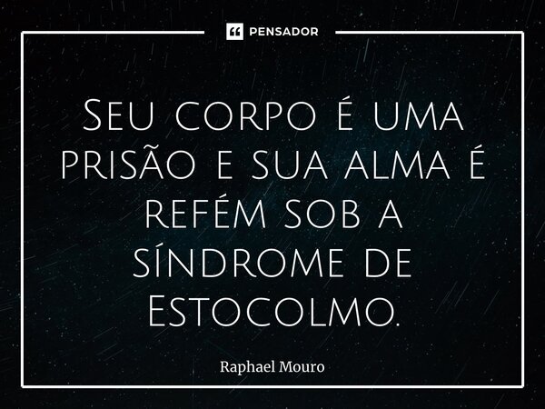 ⁠Seu corpo é uma prisão e sua alma é refém sob a síndrome de Estocolmo.... Frase de Raphael Mouro.