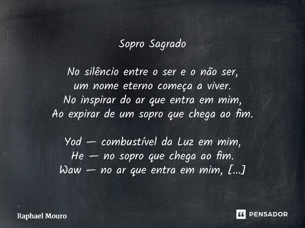 Sopro Sagrado No silêncio entre o ser e o não ser, um nome eterno começa a viver. No inspirar do ar que entra em mim, Ao expirar de um sopro que chega ao fim. ... Frase de Raphael Mouro.