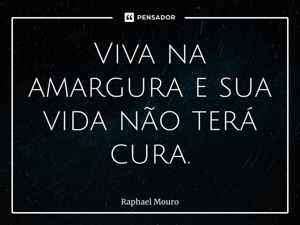⁠Viva na amargura e sua vida não terá cura.... Frase de Raphael Mouro.