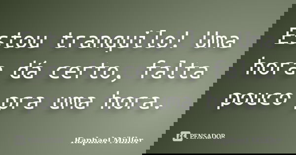 Estou tranquilo! Uma hora dá certo, falta pouco pra uma hora.... Frase de Raphael Müller.