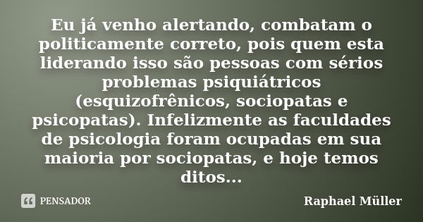 Eu já venho alertando, combatam o politicamente correto, pois quem esta liderando isso são pessoas com sérios problemas psiquiátricos (esquizofrênicos, sociopat... Frase de Raphael Muller.