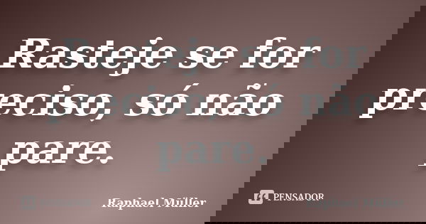 Rasteje se for preciso, só não pare.... Frase de Raphael Muller.