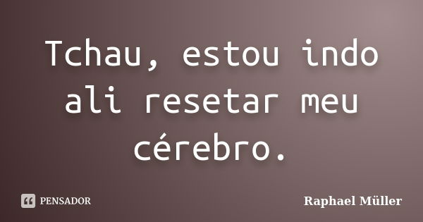 Tchau, estou indo ali resetar meu cérebro.... Frase de Raphael Müller.