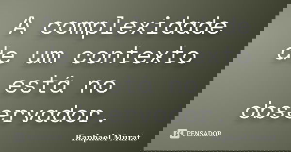 A complexidade de um contexto está no observador.... Frase de Raphael Murat.