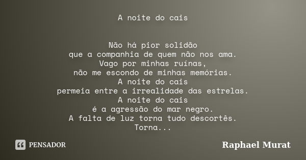 A noite do cais Não há pior solidão que a companhia de quem não nos ama. Vago por minhas ruínas, não me escondo de minhas memórias. A noite do cais permeia entr... Frase de Raphael Murat.