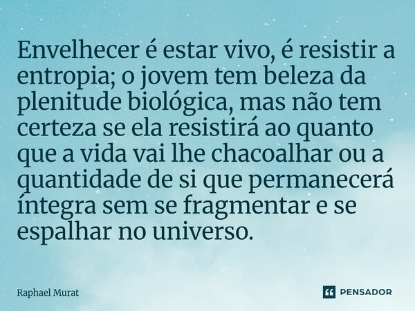 Envelhecer é estar vivo, é resistir a entropia; o jovem tem beleza da plenitude biológica, mas não tem certeza se ela resistirá ao quanto que a vida vai lhe ch... Frase de Raphael Murat.