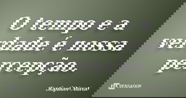 O tempo e a verdade é nossa percepção.... Frase de Raphael Murat.
