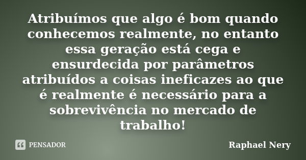 Atribuímos que algo é bom quando conhecemos realmente, no entanto essa geração está cega e ensurdecida por parâmetros atribuídos a coisas ineficazes ao que é re... Frase de Raphael Nery.