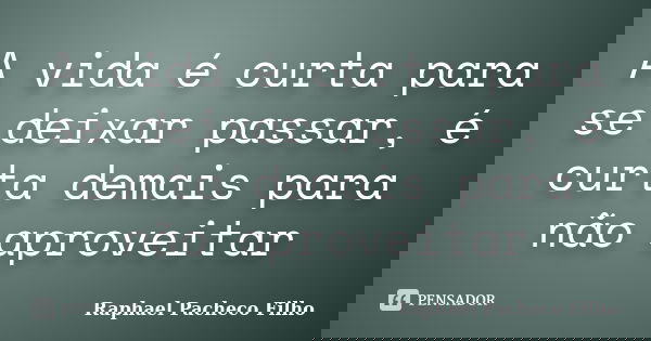 A vida é curta para se deixar passar, é curta demais para não aproveitar... Frase de Raphael Pacheco Filho.