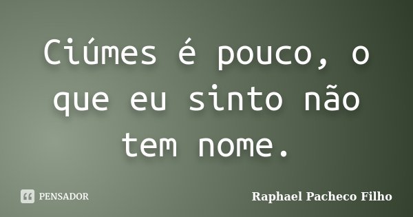 Ciúmes é pouco, o que eu sinto não tem nome.... Frase de Raphael Pacheco Filho.