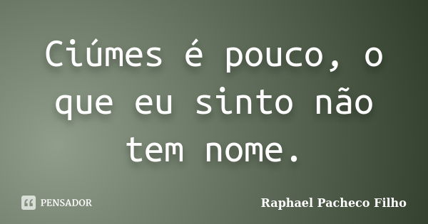 Ciúmes é pouco, o que eu sinto não tem nome.... Frase de Raphael Pacheco Filho.