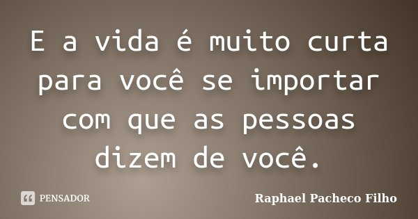 E a vida é muito curta para você se importar com que as pessoas dizem de você.... Frase de Raphael Pacheco Filho.