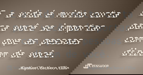 E a vida é muito curta para você se importar com que as pessoas dizem de você.... Frase de Raphael Pacheco Filho.