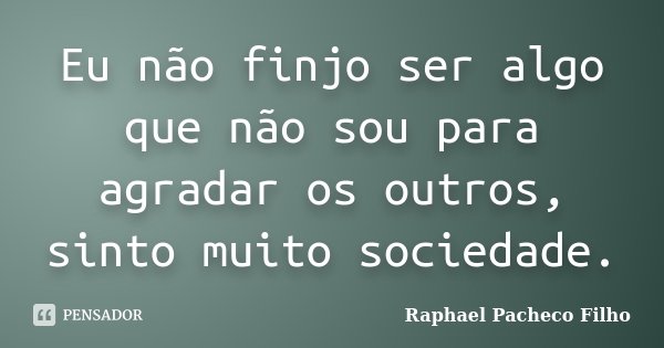 Eu não finjo ser algo que não sou para agradar os outros, sinto muito sociedade.... Frase de Raphael Pacheco Filho.