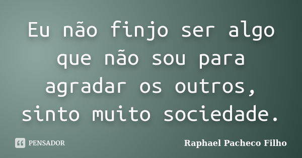 Eu não finjo ser algo que não sou para agradar os outros, sinto muito sociedade.... Frase de Raphael Pacheco Filho.