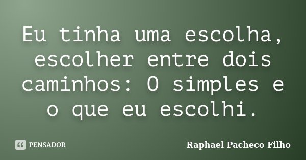 Eu tinha uma escolha, escolher entre dois caminhos: O simples e o que eu escolhi.... Frase de Raphael Pacheco Filho.