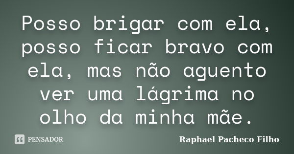 Posso brigar com ela, posso ficar bravo com ela, mas não aguento ver uma lágrima no olho da minha mãe.... Frase de Raphael Pacheco Filho.