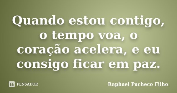 Quando estou contigo, o tempo voa, o coração acelera, e eu consigo ficar em paz.... Frase de Raphael Pacheco Filho.