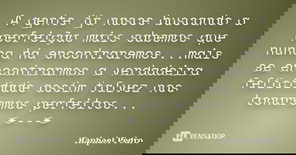 A gente já nasce buscando a perfeição mais sabemos que nunca há encontraremos...mais se encontrarmos a verdadeira felicidade assim talvez nos tonaremos perfeito... Frase de Raphael Pedro.