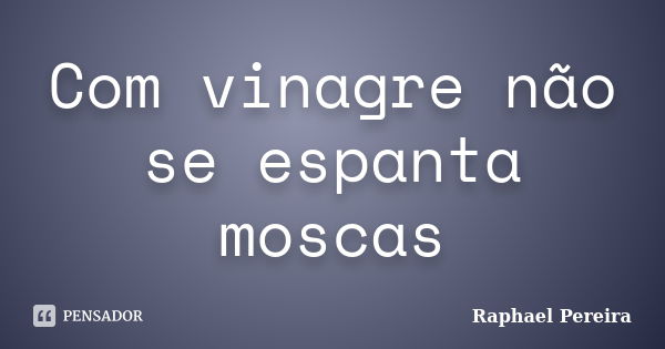 Com vinagre não se espanta moscas... Frase de Raphael Pereira.