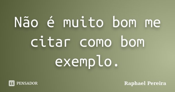 Não é muito bom me citar como bom exemplo.... Frase de Raphael Pereira.