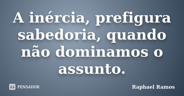 A inércia, prefigura sabedoria, quando não dominamos o assunto.... Frase de Raphael Ramos.