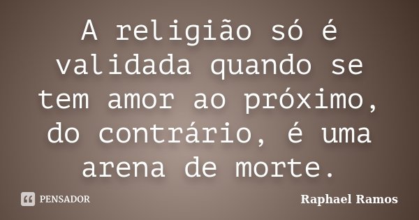 A religião só é validada quando se tem amor ao próximo, do contrário, é uma arena de morte.... Frase de Raphael Ramos.