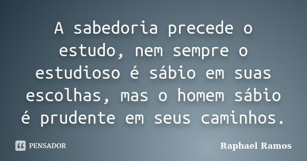 A sabedoria precede o estudo, nem sempre o estudioso é sábio em suas escolhas, mas o homem sábio é prudente em seus caminhos.... Frase de Raphael Ramos.