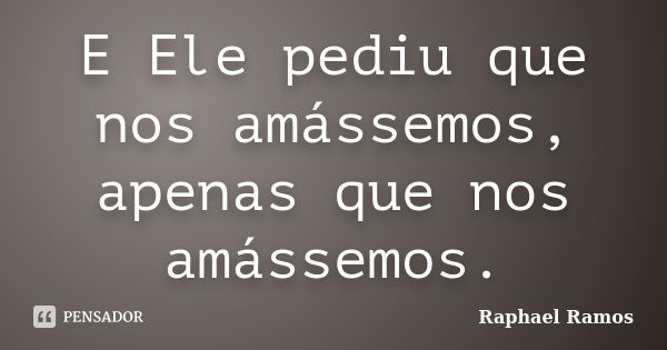 E Ele pediu que nos amássemos, apenas que nos amássemos.... Frase de Raphael Ramos.