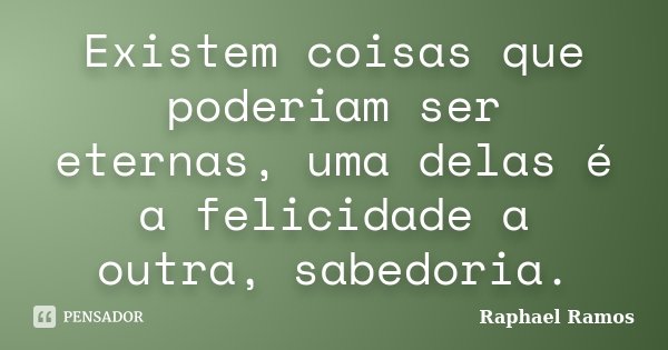 Existem coisas que poderiam ser eternas, uma delas é a felicidade a outra, sabedoria.... Frase de Raphael Ramos.