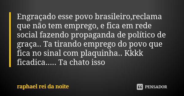 Engraçado esse povo brasileiro,reclama que não tem emprego, e fica em rede social fazendo propaganda de político de graça.. Ta tirando emprego do povo que fica ... Frase de RAPHAEL REI DA NOITE.