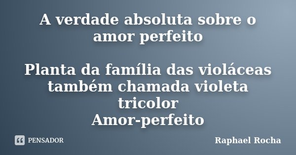 A verdade absoluta sobre o amor perfeito Planta da família das violáceas também chamada violeta tricolor Amor-perfeito... Frase de Raphael Rocha.