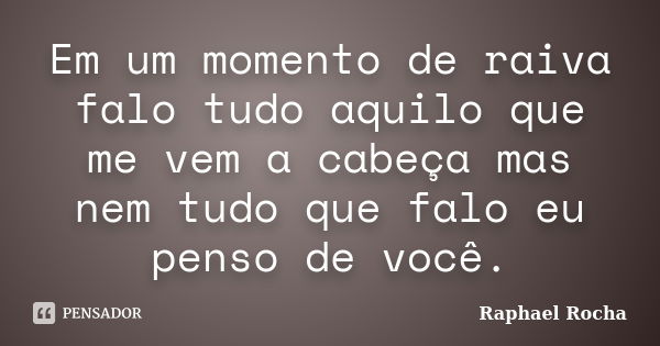 Em um momento de raiva falo tudo aquilo que me vem a cabeça mas nem tudo que falo eu penso de você.... Frase de Raphael Rocha.